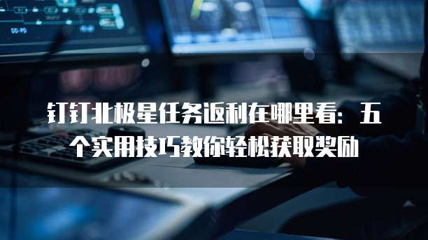 钉钉北极星任务返利在哪里看:五个实用技巧教你轻松获取奖励