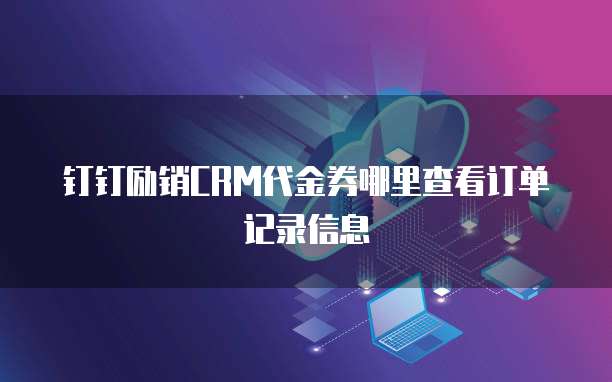 钉钉励销CRM代金券哪里查看订单记录信息