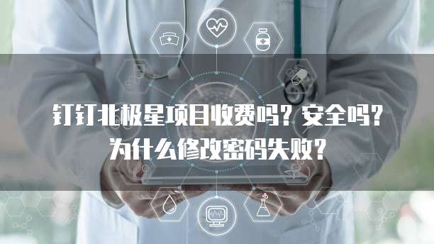 钉钉北极星项目收费吗?安全吗?为什么修改密码失败?