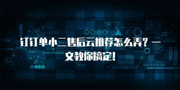 钉钉单小二售后云推荐怎么弄?一文教你搞定!