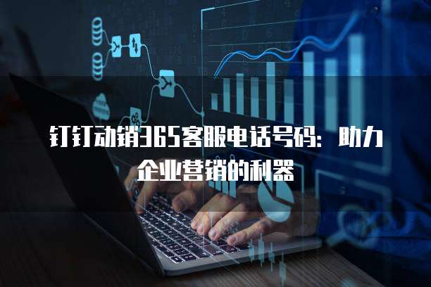 钉钉动销365客服电话号码:助力企业营销的利器