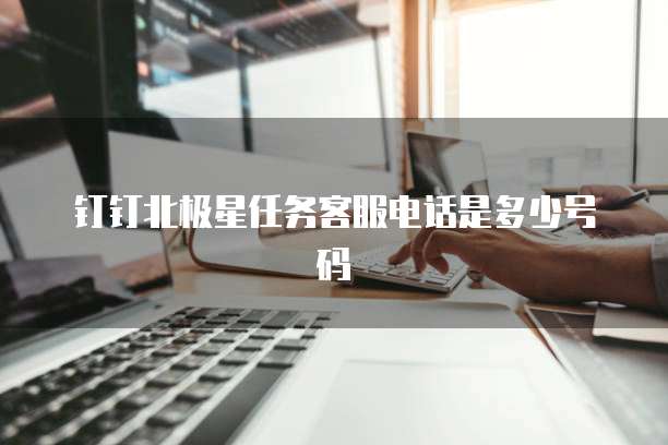 钉钉北极星任务客服电话是多少号码