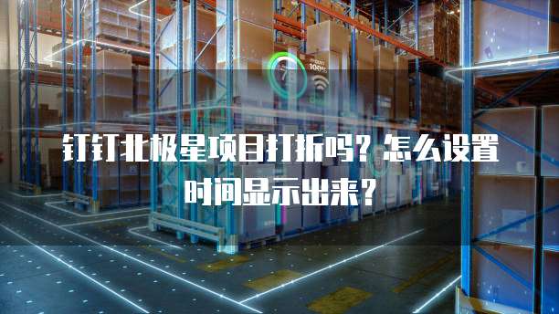 钉钉北极星项目打折吗?怎么设置时间显示出来?