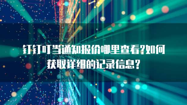 钉钉叮当通知报价哪里查看?如何获取详细的记录信息?