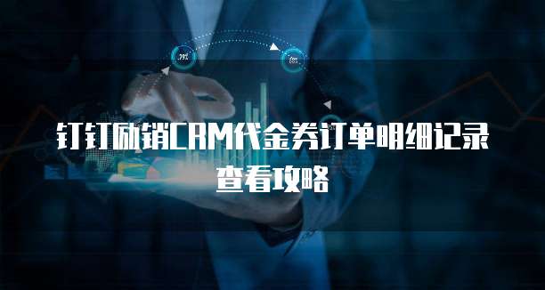 钉钉励销CRM代金券订单明细记录查看攻略