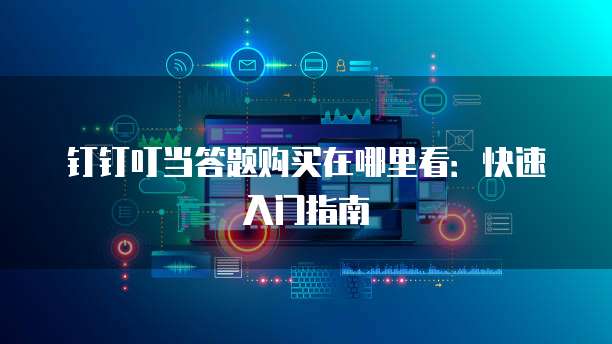 钉钉叮当答题购买在哪里看:快速入门指南