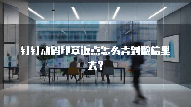 钉钉动码印章返点怎么弄到微信里去？