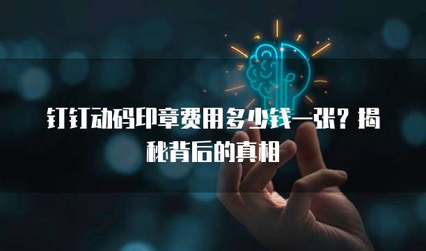 钉钉动码印章费用多少钱一张？揭秘背后的真相