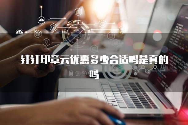 钉钉印章云优惠多少合适吗是真的吗