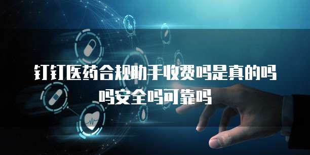 钉钉医药合规助手收费吗是真的吗吗安全吗可靠吗