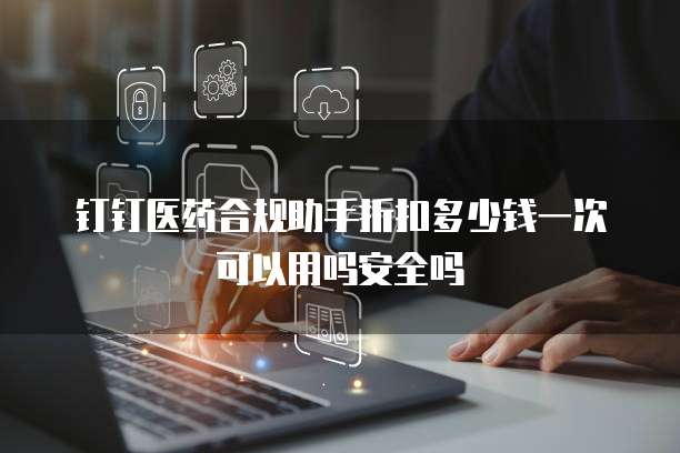 钉钉医药合规助手折扣多少钱一次可以用吗安全吗