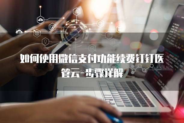 如何使用微信支付功能续费钉钉医管云-步骤详解