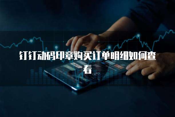 钉钉动码印章购买订单明细如何查看
