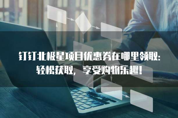钉钉北极星项目优惠券在哪里领取:轻松获取,享受购物乐趣!