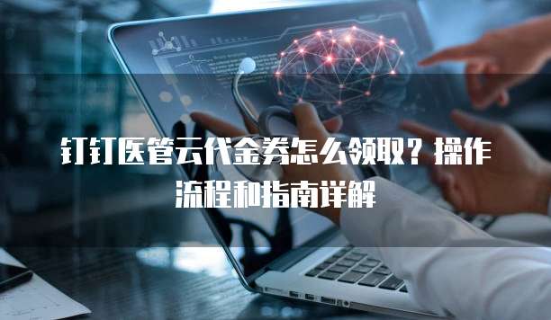 钉钉医管云代金券怎么领取?操作流程和指南详解