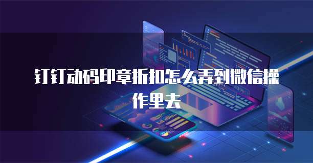 钉钉动码印章折扣怎么弄到微信操作里去