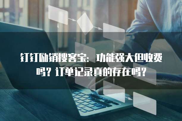 钉钉励销搜客宝：功能强大但收费吗？订单记录真的存在吗？
