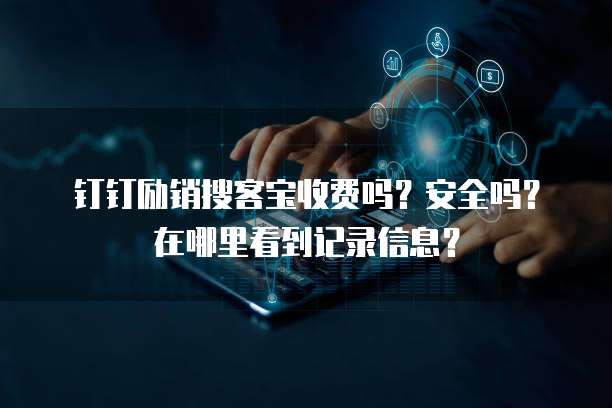 钉钉励销搜客宝收费吗?安全吗?在哪里看到记录信息?