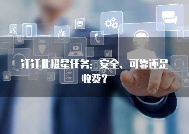 钉钉北极星任务:安全、可靠还是收费?