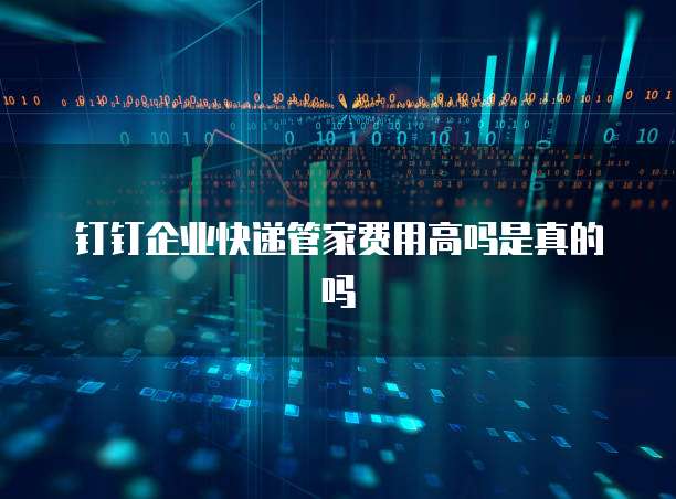 钉钉企业快递管家费用高吗是真的吗