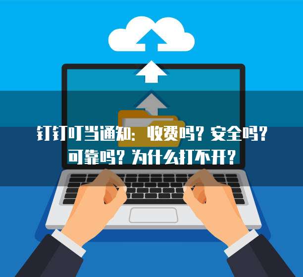 钉钉叮当通知:收费吗?安全吗?可靠吗?为什么打不开?