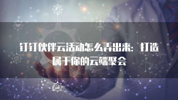 钉钉伙伴云活动怎么弄出来:打造属于你的云端聚会