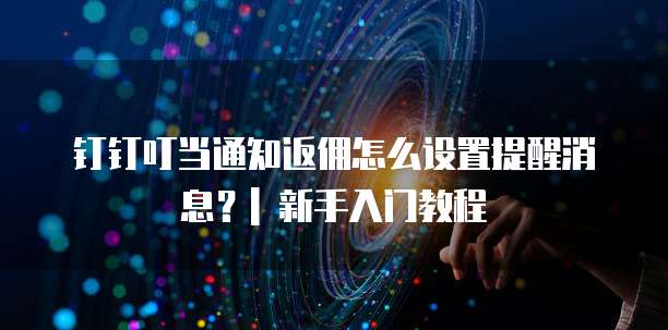 钉钉叮当通知返佣怎么设置提醒消息?| 新手入门教程