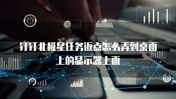 钉钉北极星任务返点怎么弄到桌面上的显示器上面