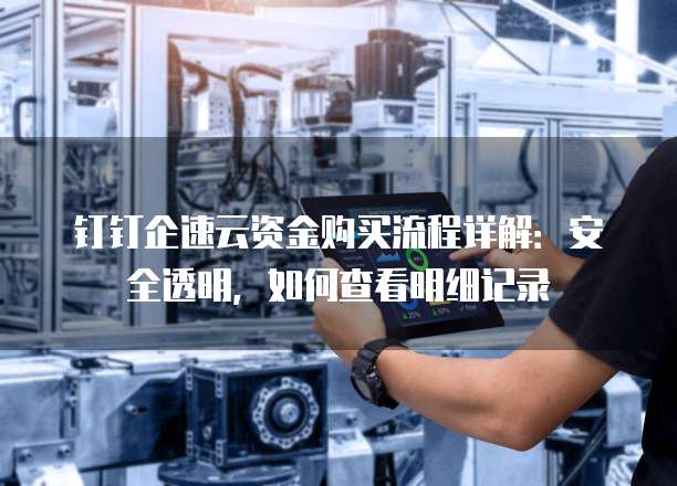 钉钉企速云资金购买流程详解:安全透明,如何查看明细记录