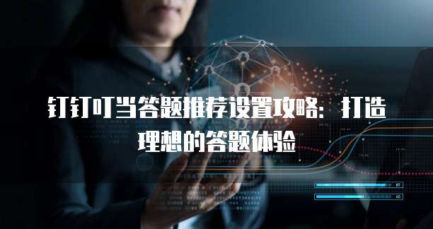 钉钉叮当答题推荐设置攻略:打造理想的答题体验