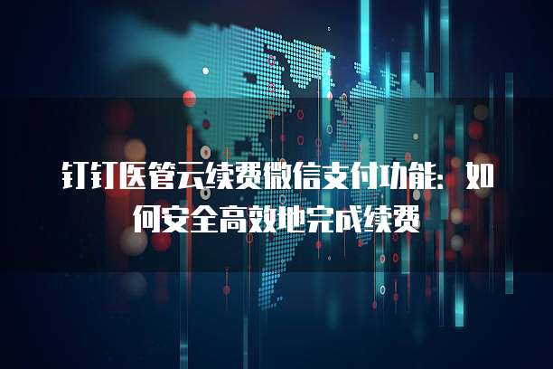 钉钉医管云续费微信支付功能：如何安全高效地完成续费
