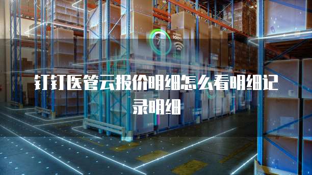 钉钉医管云报价明细怎么看明细记录明细
