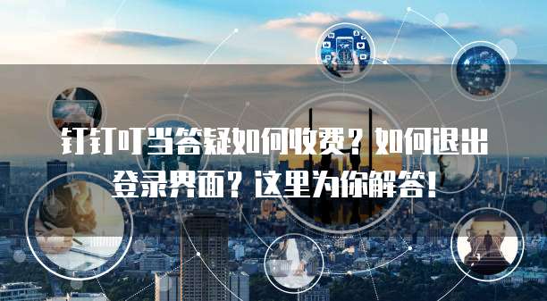 钉钉叮当答疑如何收费?如何退出登录界面?这里为你解答!