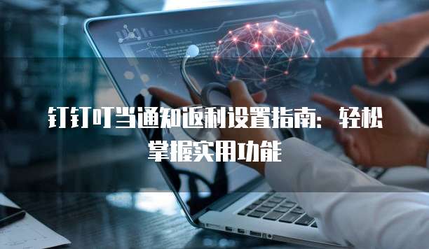 钉钉叮当通知返利设置指南:轻松掌握实用功能