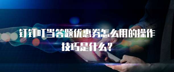 钉钉叮当答题优惠券怎么用的操作技巧是什么?