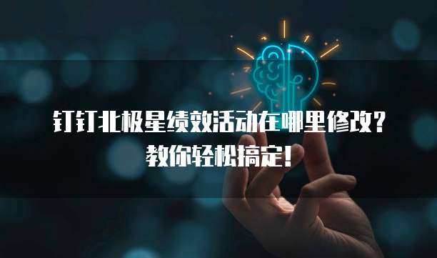 钉钉北极星绩效活动在哪里修改?教你轻松搞定!