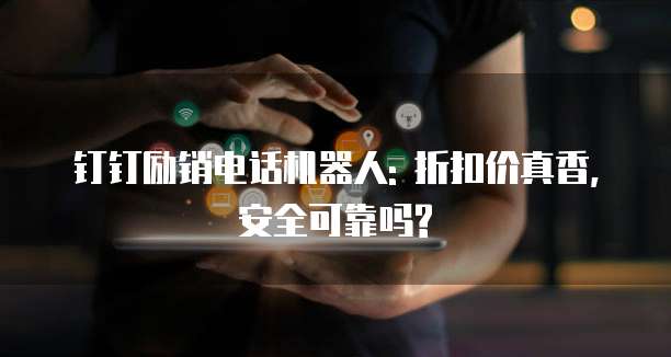 钉钉励销电话机器人: 折扣价真香, 安全可靠吗?