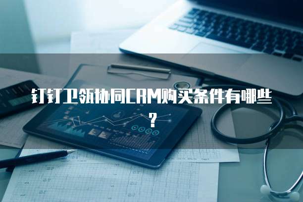 钉钉卫瓴协同CRM购买条件有哪些?