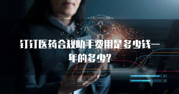 钉钉医药合规助手费用是多少钱一年的多少?
