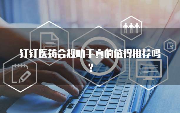钉钉医药合规助手真的值得推荐吗？