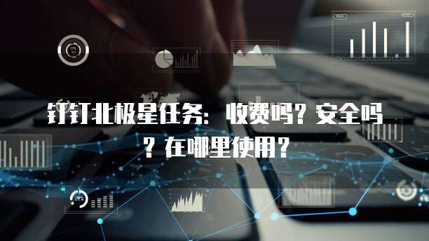 钉钉北极星任务:收费吗?安全吗?在哪里使用?