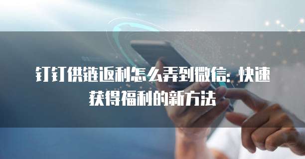 钉钉供链返利怎么弄到微信: 快速获得福利的新方法