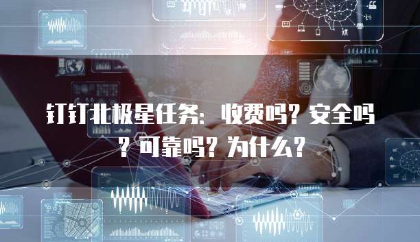 钉钉北极星任务：收费吗？安全吗？可靠吗？为什么？