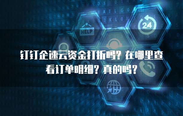 钉钉企速云资金打折吗?在哪里查看订单明细?真的吗?