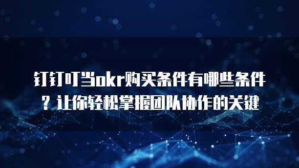 钉钉叮当okr购买条件有哪些条件?让你轻松掌握团队协作的关键