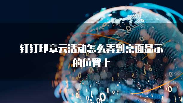 钉钉印章云活动怎么弄到桌面显示的位置上