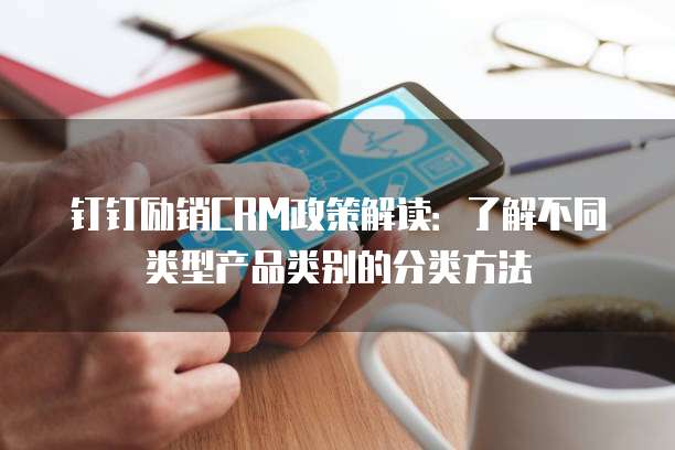 钉钉励销CRM政策解读:了解不同类型产品类别的分类方法