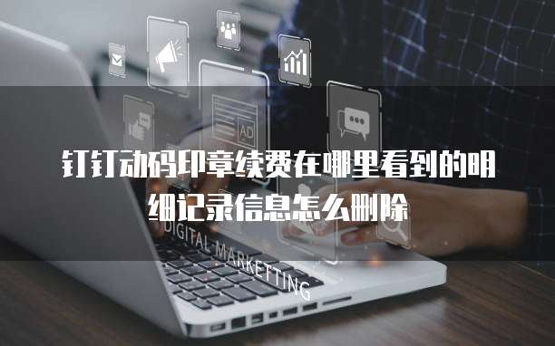 钉钉动码印章续费在哪里看到的明细记录信息怎么删除