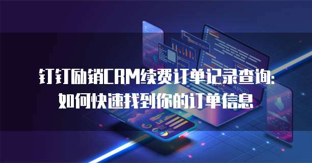 钉钉励销CRM续费订单记录查询：如何快速找到你的订单信息