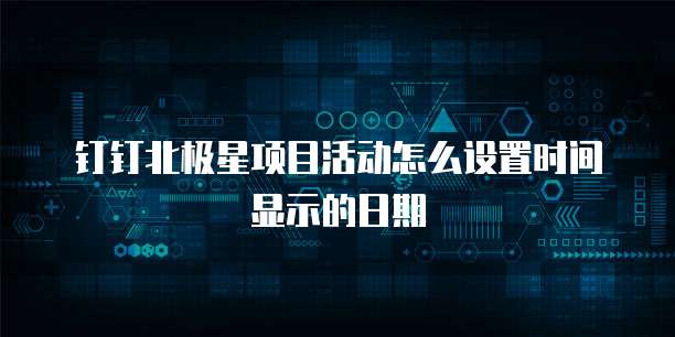 钉钉北极星项目活动怎么设置时间显示的日期